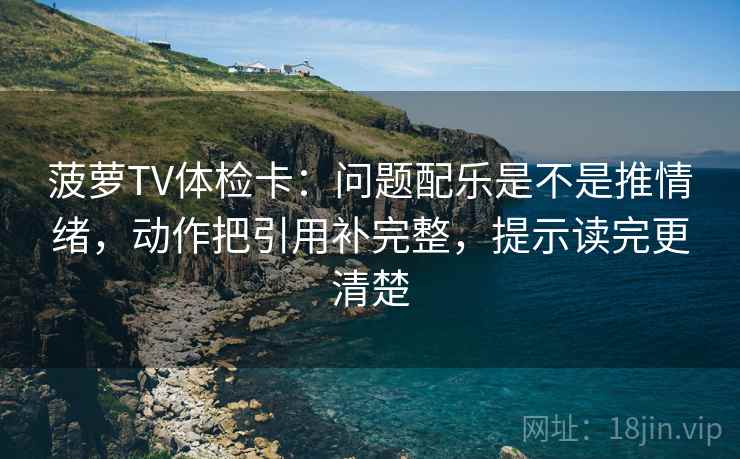 菠萝TV体检卡:问题配乐是不是推情绪,动作把引用补完整,提示读完更清楚 菠萝TV体检卡:问题配乐是不是推情绪,动作把引用补完整,提示读完更清楚