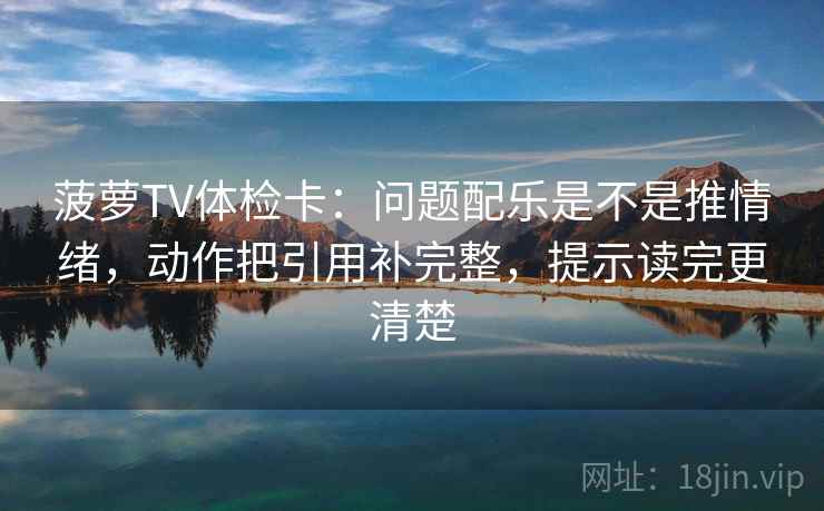 菠萝TV体检卡：问题配乐是不是推情绪，动作把引用补完整，提示读完更清楚