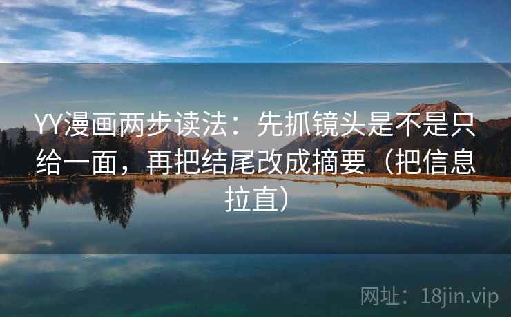 YY漫画两步读法：先抓镜头是不是只给一面，再把结尾改成摘要（把信息拉直）