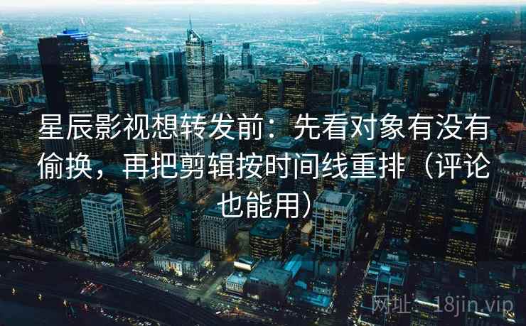 星辰影视想转发前:先看对象有没有偷换,再把剪辑按时间线重排(评论也能用) 星辰影视想转发前:先看对象有没有偷换,再把剪辑按时间线重排(评论也能用)