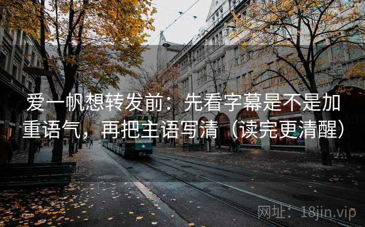 爱一帆想转发前：先看字幕是不是加重语气，再把主语写清（读完更清醒）