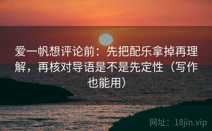爱一帆想评论前:先把配乐拿掉再理解,再核对导语是不是先定性(写作也能用) 爱一帆想评论前:先把配乐拿掉再理解,再核对导语是不是先定性(写作也能用)