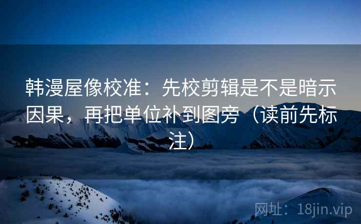 韩漫屋像校准：先校剪辑是不是暗示因果，再把单位补到图旁（读前先标注）