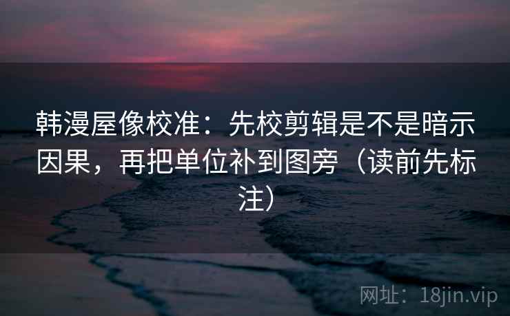 韩漫屋像校准:先校剪辑是不是暗示因果,再把单位补到图旁(读前先标注) 韩漫屋像校准:先校剪辑是不是暗示因果,再把单位补到图旁(读前先标注)