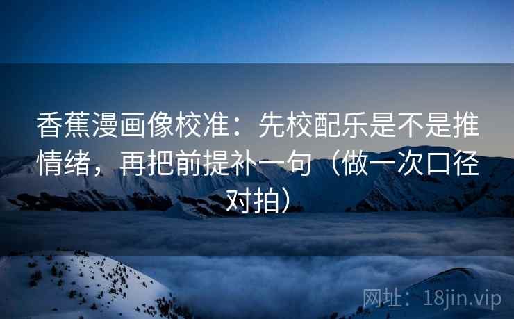 香蕉漫画像校准：先校配乐是不是推情绪，再把前提补一句（做一次口径对拍）