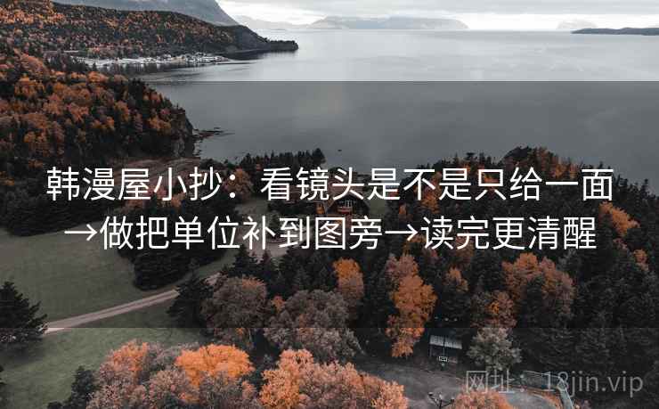 韩漫屋小抄:看镜头是不是只给一面→做把单位补到图旁→读完更清醒 韩漫屋小抄:看镜头是不是只给一面→做把单位补到图旁→读完更清醒