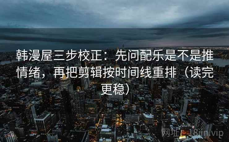 韩漫屋三步校正:先问配乐是不是推情绪,再把剪辑按时间线重排(读完更稳) 韩漫屋三步校正:先问配乐是不是推情绪,再把剪辑按时间线重排(读完更稳)
