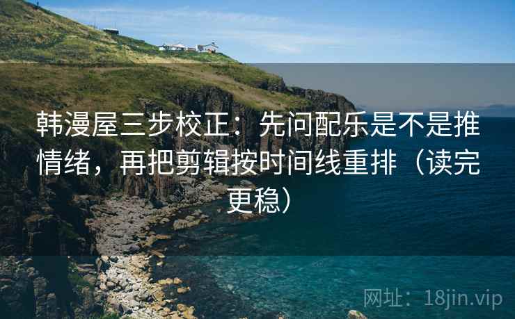 韩漫屋三步校正：先问配乐是不是推情绪，再把剪辑按时间线重排（读完更稳）