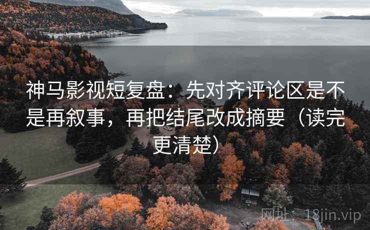 神马影视短复盘：先对齐评论区是不是再叙事，再把结尾改成摘要（读完更清楚）