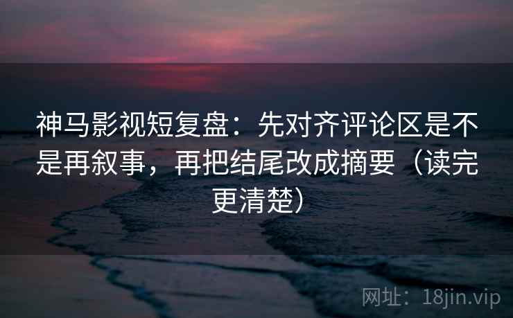 神马影视短复盘:先对齐评论区是不是再叙事,再把结尾改成摘要(读完更清楚) 神马影视短复盘:先对齐评论区是不是再叙事,再把结尾改成摘要(读完更清楚)