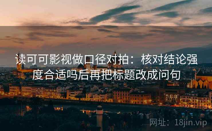 读可可影视做口径对拍：核对结论强度合适吗后再把标题改成问句
