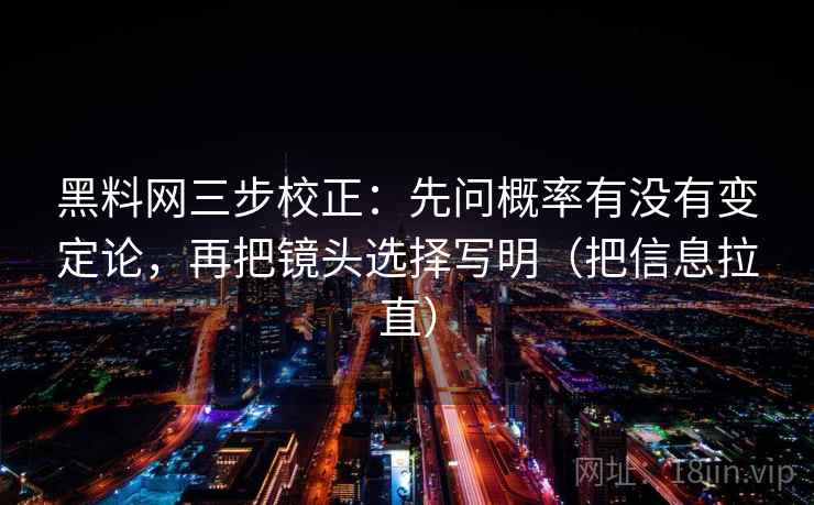 黑料网三步校正:先问概率有没有变定论,再把镜头选择写明(把信息拉直) 黑料网三步校正:先问概率有没有变定论,再把镜头选择写明(把信息拉直)