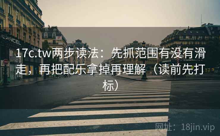 17c.tw两步读法:先抓范围有没有滑走,再把配乐拿掉再理解(读前先打标) 17c.tw两步读法:先抓范围有没有滑走,再把配乐拿掉再理解(读前先打标)