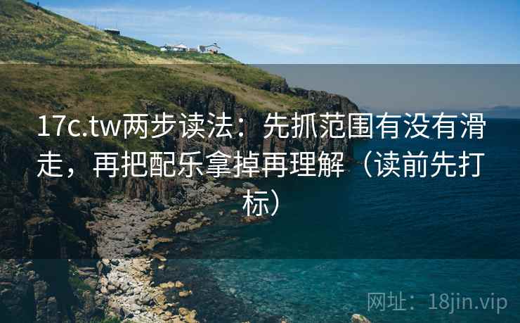 17c.tw两步读法：先抓范围有没有滑走，再把配乐拿掉再理解（读前先打标）