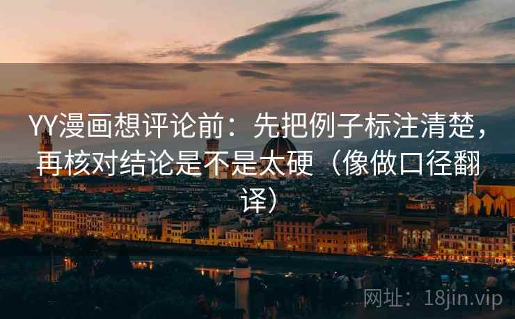 YY漫画想评论前：先把例子标注清楚，再核对结论是不是太硬（像做口径翻译）