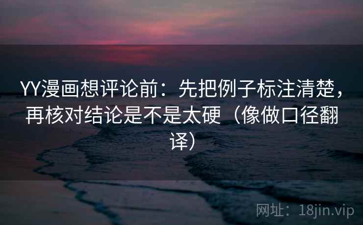 YY漫画想评论前:先把例子标注清楚,再核对结论是不是太硬(像做口径翻译) YY漫画想评论前:先把例子标注清楚,再核对结论是不是太硬(像做口径翻译)