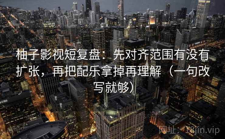 柚子影视短复盘：先对齐范围有没有扩张，再把配乐拿掉再理解（一句改写就够）