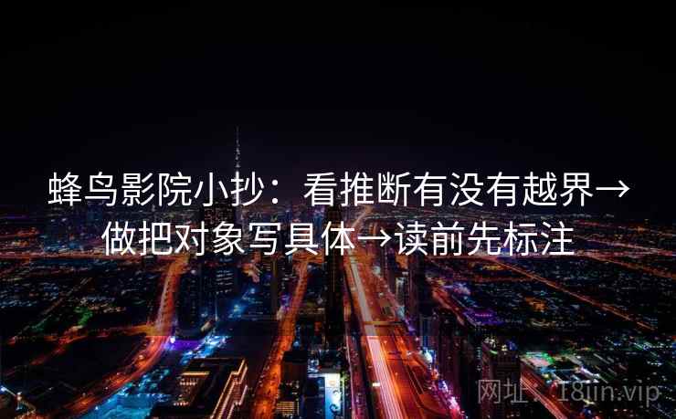 蜂鸟影院小抄:看推断有没有越界→做把对象写具体→读前先标注 蜂鸟影院小抄:看推断有没有越界→做把对象写具体→读前先标注