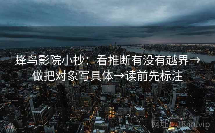 蜂鸟影院小抄：看推断有没有越界→做把对象写具体→读前先标注