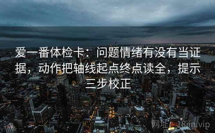 爱一番体检卡：问题情绪有没有当证据，动作把轴线起点终点读全，提示三步校正