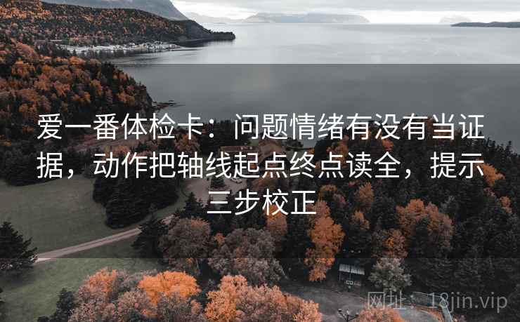 爱一番体检卡:问题情绪有没有当证据,动作把轴线起点终点读全,提示三步校正 爱一番体检卡:问题情绪有没有当证据,动作把轴线起点终点读全,提示三步校正