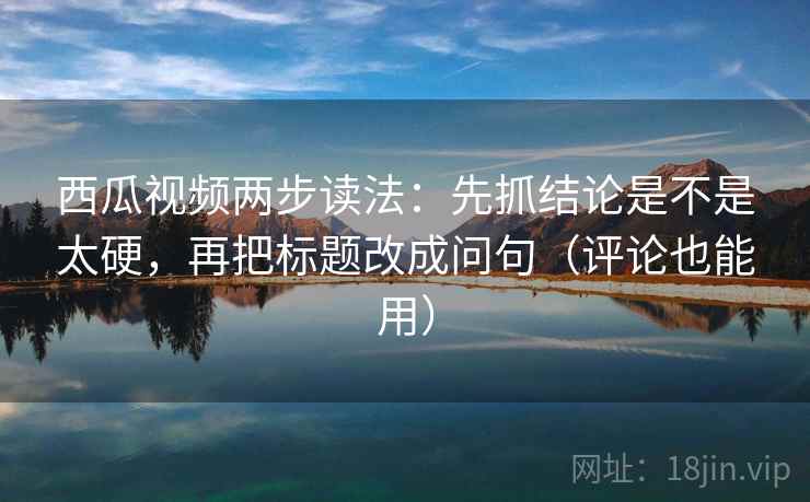 西瓜视频两步读法：先抓结论是不是太硬，再把标题改成问句（评论也能用）
