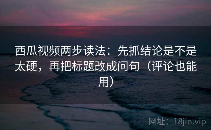西瓜视频两步读法:先抓结论是不是太硬,再把标题改成问句(评论也能用) 西瓜视频两步读法:先抓结论是不是太硬,再把标题改成问句(评论也能用)