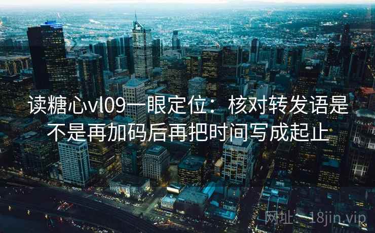 读糖心vl09一眼定位：核对转发语是不是再加码后再把时间写成起止