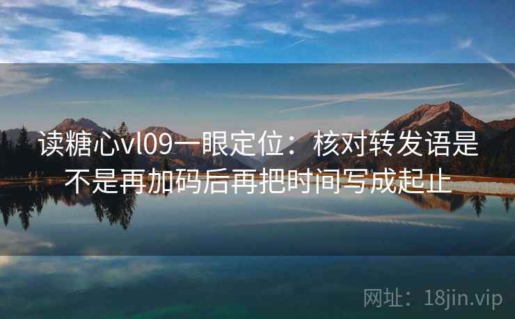 读糖心vl09一眼定位:核对转发语是不是再加码后再把时间写成起止 读糖心vl09一眼定位:核对转发语是不是再加码后再把时间写成起止