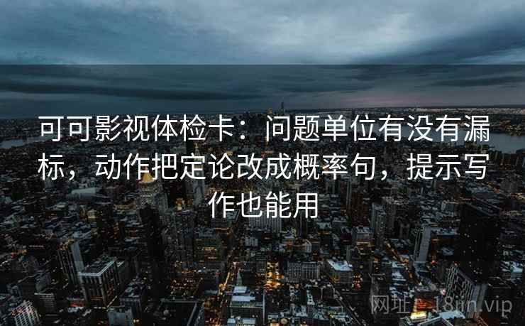 可可影视体检卡:问题单位有没有漏标,动作把定论改成概率句,提示写作也能用 可可影视体检卡:问题单位有没有漏标,动作把定论改成概率句,提示写作也能用