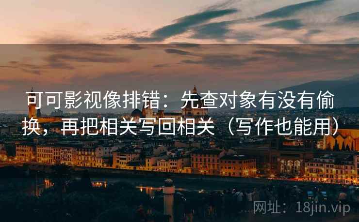可可影视像排错:先查对象有没有偷换,再把相关写回相关(写作也能用) 可可影视像排错:先查对象有没有偷换,再把相关写回相关(写作也能用)