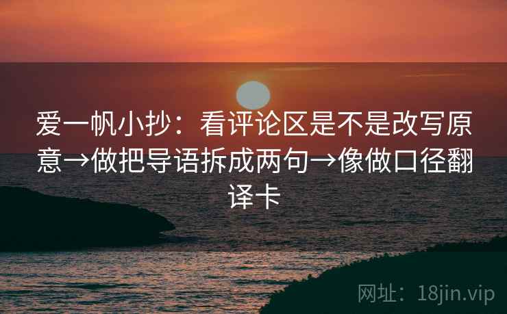 爱一帆小抄：看评论区是不是改写原意→做把导语拆成两句→像做口径翻译卡