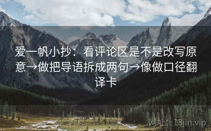 爱一帆小抄:看评论区是不是改写原意→做把导语拆成两句→像做口径翻译卡 爱一帆小抄:看评论区是不是改写原意→做把导语拆成两句→像做口径翻译卡