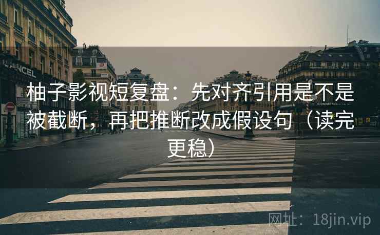 柚子影视短复盘:先对齐引用是不是被截断,再把推断改成假设句(读完更稳) 柚子影视短复盘:先对齐引用是不是被截断,再把推断改成假设句(读完更稳)