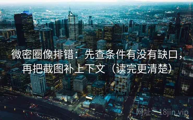 微密圈像排错:先查条件有没有缺口,再把截图补上下文(读完更清楚) 微密圈像排错:先查条件有没有缺口,再把截图补上下文(读完更清楚)