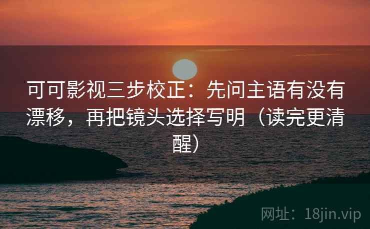 可可影视三步校正:先问主语有没有漂移,再把镜头选择写明(读完更清醒) 可可影视三步校正:先问主语有没有漂移,再把镜头选择写明(读完更清醒)