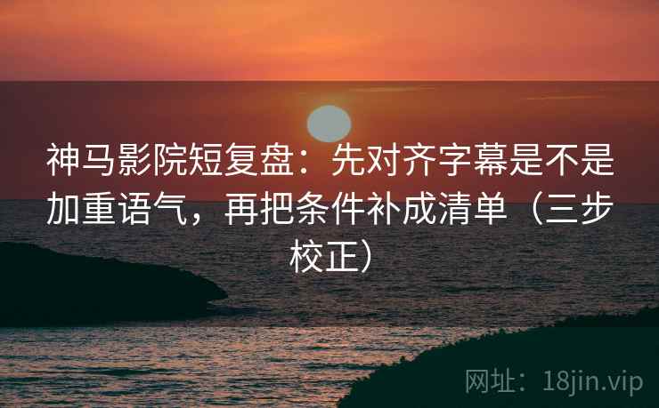 神马影院短复盘:先对齐字幕是不是加重语气,再把条件补成清单(三步校正)
