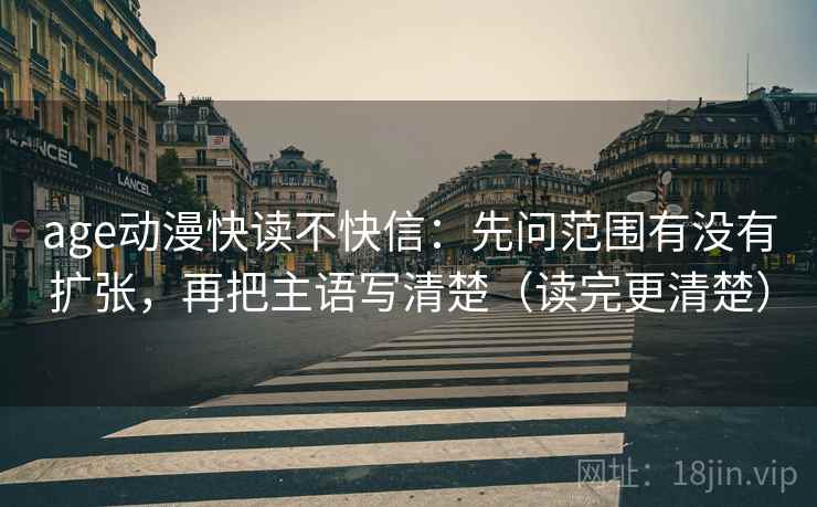 age动漫快读不快信：先问范围有没有扩张，再把主语写清楚（读完更清楚）
