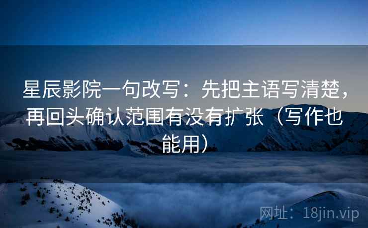 星辰影院一句改写:先把主语写清楚,再回头确认范围有没有扩张(写作也能用)