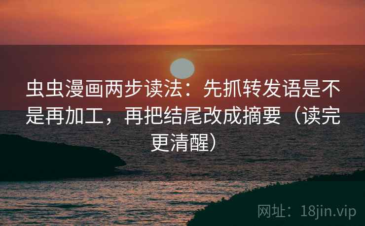 虫虫漫画两步读法:先抓转发语是不是再加工,再把结尾改成摘要(读完更清醒) 虫虫漫画两步读法:先抓转发语是不是再加工,再把结尾改成摘要(读完更清醒)