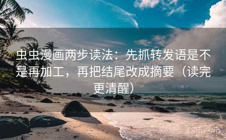 虫虫漫画两步读法:先抓转发语是不是再加工,再把结尾改成摘要(读完更清醒)