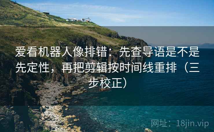 爱看机器人像排错:先查导语是不是先定性,再把剪辑按时间线重排(三步校正) 爱看机器人像排错:先查导语是不是先定性,再把剪辑按时间线重排(三步校正)