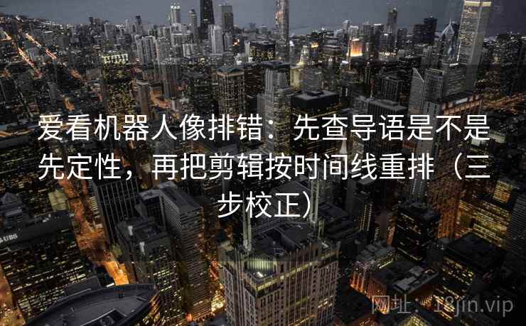 爱看机器人像排错:先查导语是不是先定性,再把剪辑按时间线重排(三步校正)