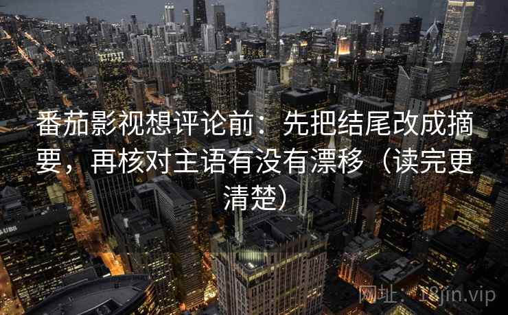 番茄影视想评论前:先把结尾改成摘要,再核对主语有没有漂移(读完更清楚)