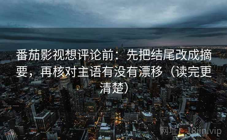 番茄影视想评论前:先把结尾改成摘要,再核对主语有没有漂移(读完更清楚) 番茄影视想评论前:先把结尾改成摘要,再核对主语有没有漂移(读完更清楚)
