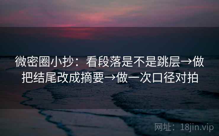 微密圈小抄:看段落是不是跳层→做把结尾改成摘要→做一次口径对拍