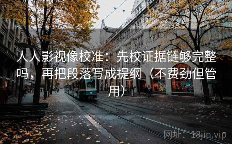人人影视像校准:先校证据链够完整吗,再把段落写成提纲(不费劲但管用)