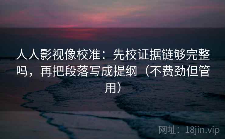 人人影视像校准:先校证据链够完整吗,再把段落写成提纲(不费劲但管用) 人人影视像校准:先校证据链够完整吗,再把段落写成提纲(不费劲但管用)