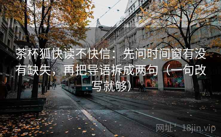 茶杯狐快读不快信:先问时间窗有没有缺失,再把导语拆成两句(一句改写就够) 茶杯狐快读不快信:先问时间窗有没有缺失,再把导语拆成两句(一句改写就够)