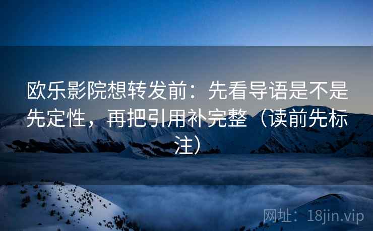 欧乐影院想转发前:先看导语是不是先定性,再把引用补完整(读前先标注)